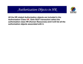 Authorization Objects in HR
All the HR related Authorization objects are included in the
Authorization Class HR. Goto SU21 transaction select the
authorization class HR (Human Resources) and it will list all the
authorization objects associated with it.
 