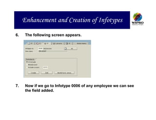 Enhancement and Creation of Infotypes

6.    The following screen appears.




7.    Now if we go to Infotype 0006 of any employee we can see
      the field added.
 