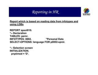Reporting in HR

Report which is based on reading data from infotypes and
using LDBs

REPORT zpsol010.
*-- Declaration
TABLES: pernr.
INFOTYPES: 0002.          "Personal Data
SELECT-OPTIONS: language FOR p0002-sprsl.

*-- Selection screen
INITIALIZATION.
 pnptimed = 'D'.
 