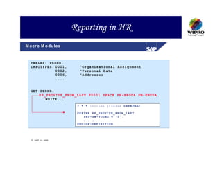 Reporting in HR
M acro M o d u les



  T ABLES: PERNR .
  I NFOTYP ES: 0 001,     "Or ganiza tional Assig nment
               0 002,     "Per sonal Data
               0 006,     "Ad dresse s
               . ...


  G ET PER NR.
       R P_PROV IDE_FR OM_LA ST P00 01 SPA CE PN- BEGDA PN-EN DDA.
           W RITE.. .

                         * * * In cl ud e pr og ra m DB PN PM AC .

                         DE FI NE R P_ PR OV ID E_ FR OM _L AS T.
                             PN P- SW -F O U ND = ' 0' .
                             . . .
                         EN D- OF -D EF IN IT IO N.




   S A P A G 1999
 
