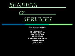 BENEFITS
&
SERVICES
PRESENTATION BY:
BHARAT BAFNA
JAYESH BISANI
MURUGESH
RAMCHANDRA RAJA
RAM PRASAD
SARFARAZ

 