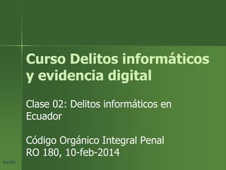 Eol.3EcEol.3Ec
Curso Delitos informáticos
y evidencia digital
Clase 02: Delitos informáticos en
Ecuador
Código Orgánico Integral Penal
RO 180, 10-feb-2014
 