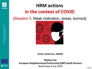 © OECD
HRM actions
in the context of COVID
[Situation 3. Weak motivation, stress, burnout]
Xavier Sisternas, SIGMA
Webinar for
European Neighbourhood Partnership (ENP) South Partners
Wednesday 8 July 2020
 
