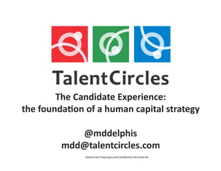 The	
  Candidate	
  Experience:	
  	
  
the	
  founda4on	
  of	
  a	
  human	
  capital	
  strategy	
  

                @mddelphis	
  
             mdd@talentcircles.com	
  
                      TalentCircles	
  Proprietary	
  and	
  Conﬁden3al	
  Informa3on©	
  
 