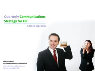 Quarterly Communications
 Strategy for HR
                                 A fresh approach




  Apr-Jun
Charudutta Jena
Corporate Communication Specialist
charudutta.jena@gmail.com
Mobile: 8498840334
 