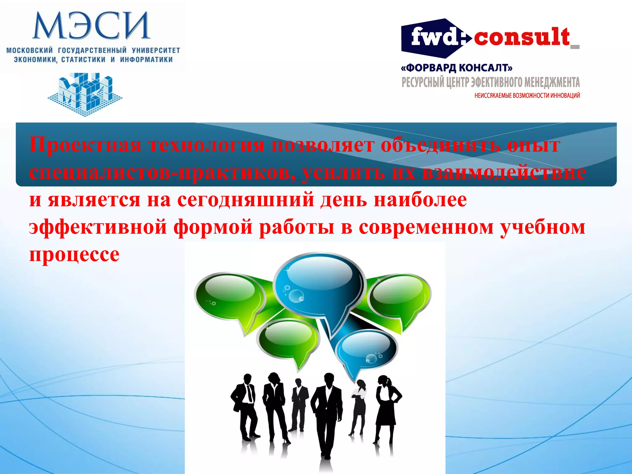 Проектная технология позволяет объединить опыт 
специалистов-практиков, усилить их взаимодействие 
и является на сегодняшний день наиболее 
эффективной формой работы в современном учебном 
процессе 
 