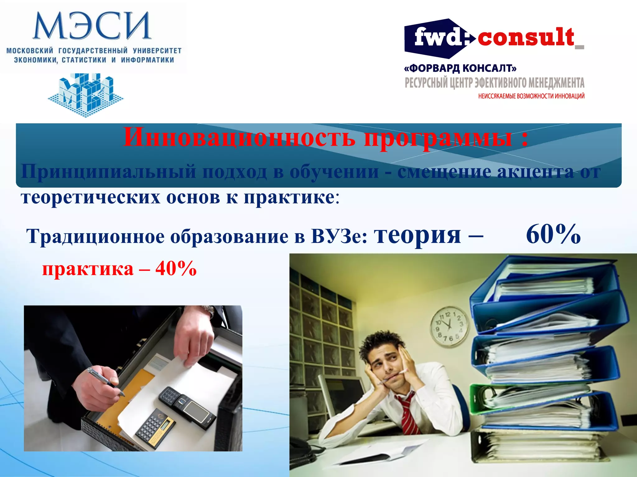 Инновационность программы : 
Принципиальный подход в обучении - смещение акцента от 
теоретических основ к практике: 
Традиционное образование в ВУЗе: теория – 60% 
практика – 40% 
 