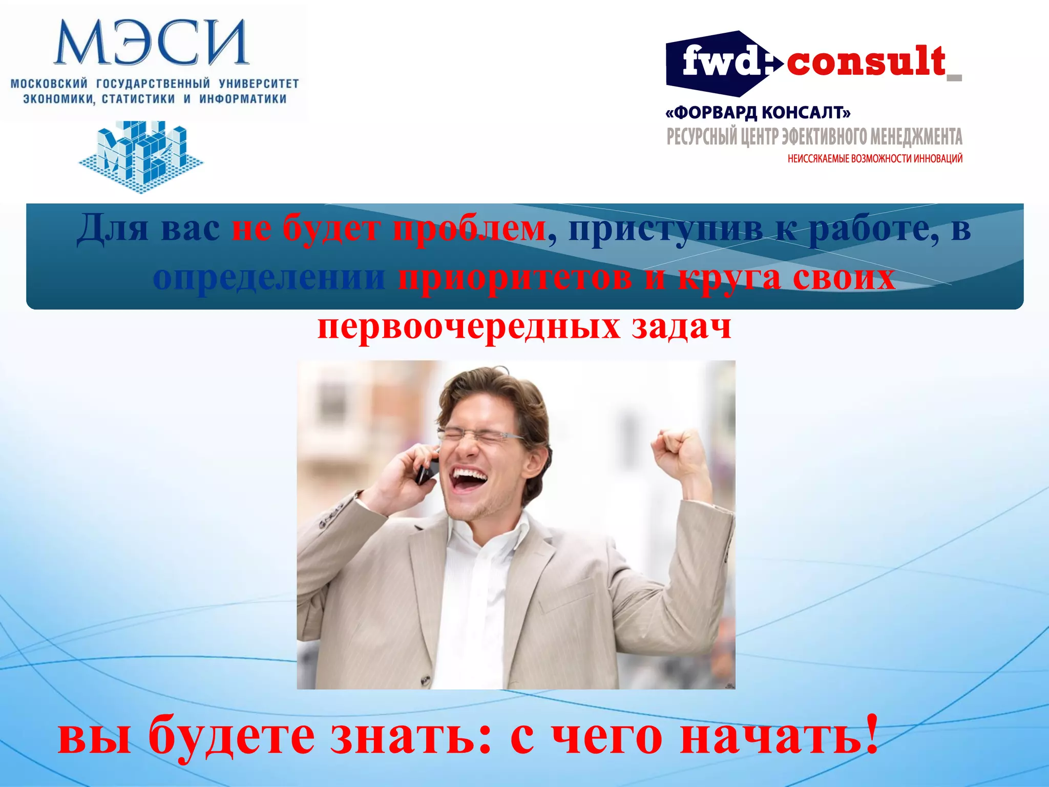 Для вас не будет проблем, приступив к работе, в 
определении приоритетов и круга своих 
первоочередных задач 
вы будете знать: с чего начать! 
 