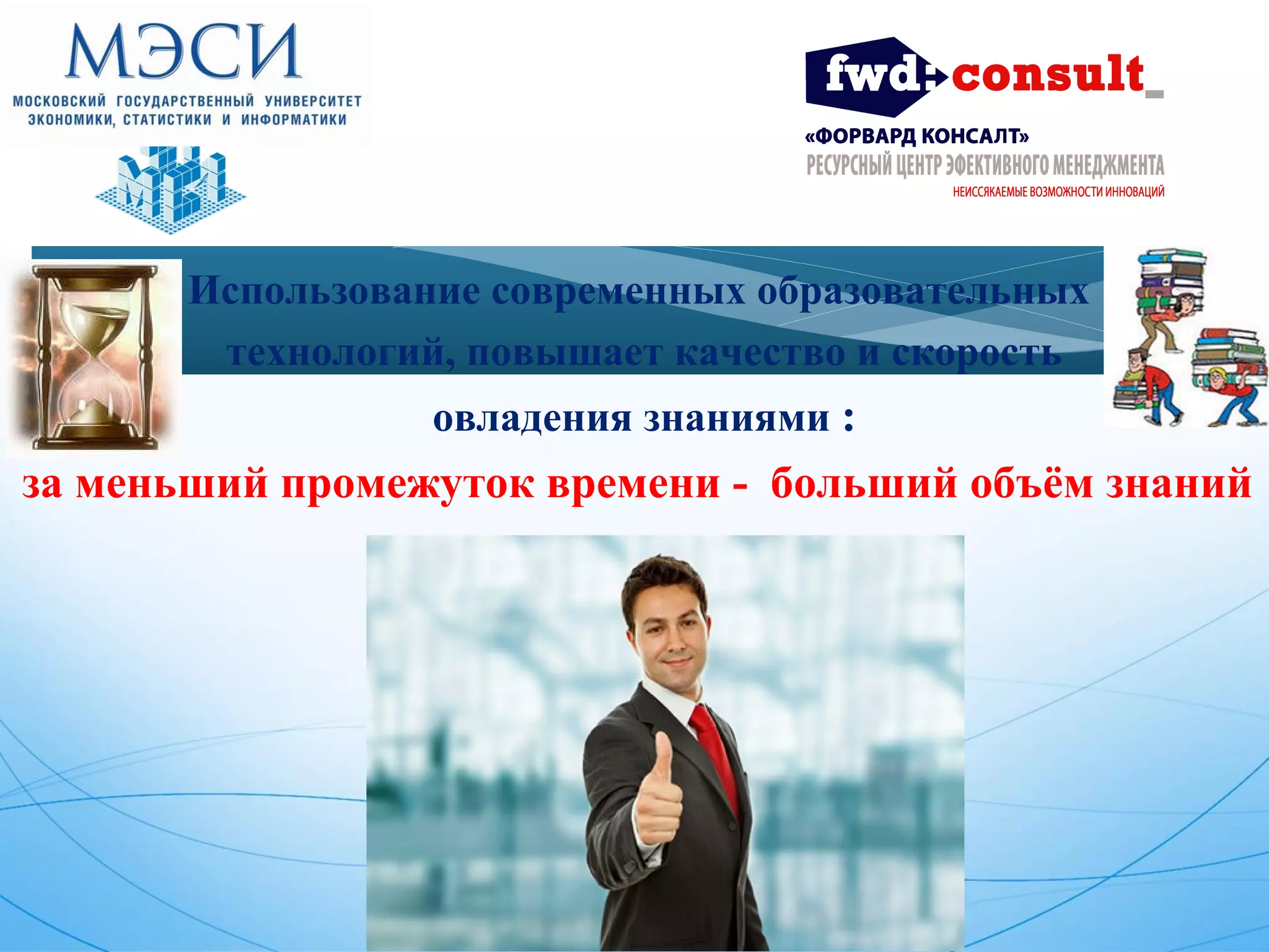 Использование современных образовательных 
технологий, повышает качество и скорость 
овладения знаниями : 
за меньший промежуток времени - больший объём знаний 
 