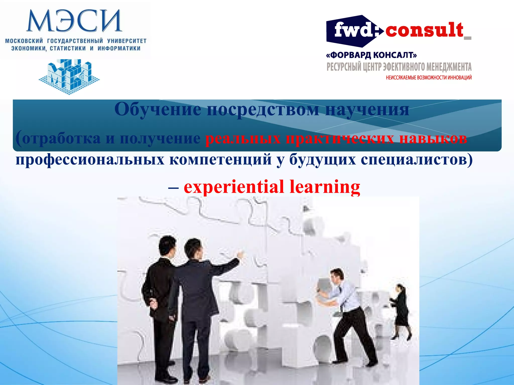 Обучение посредством научения 
(отработка и получение реальных практических навыков 
профессиональных компетенций у будущих специалистов) 
– experiential learning 
 
