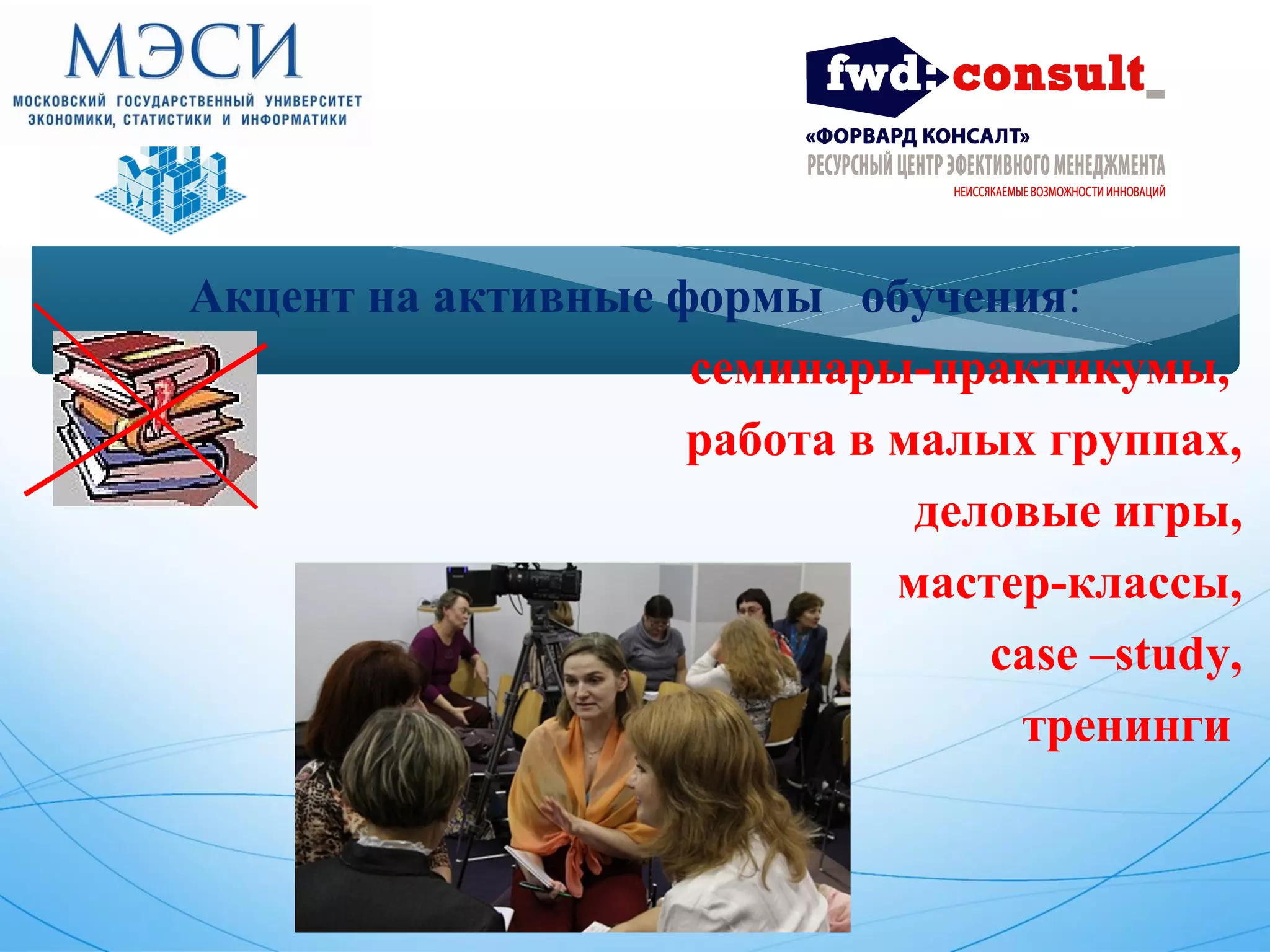 Акцент на активные формы обучения: 
семинары-практикумы, 
работа в малых группах, 
деловые игры, 
мастер-классы, 
case –study, 
тренинги 
 
