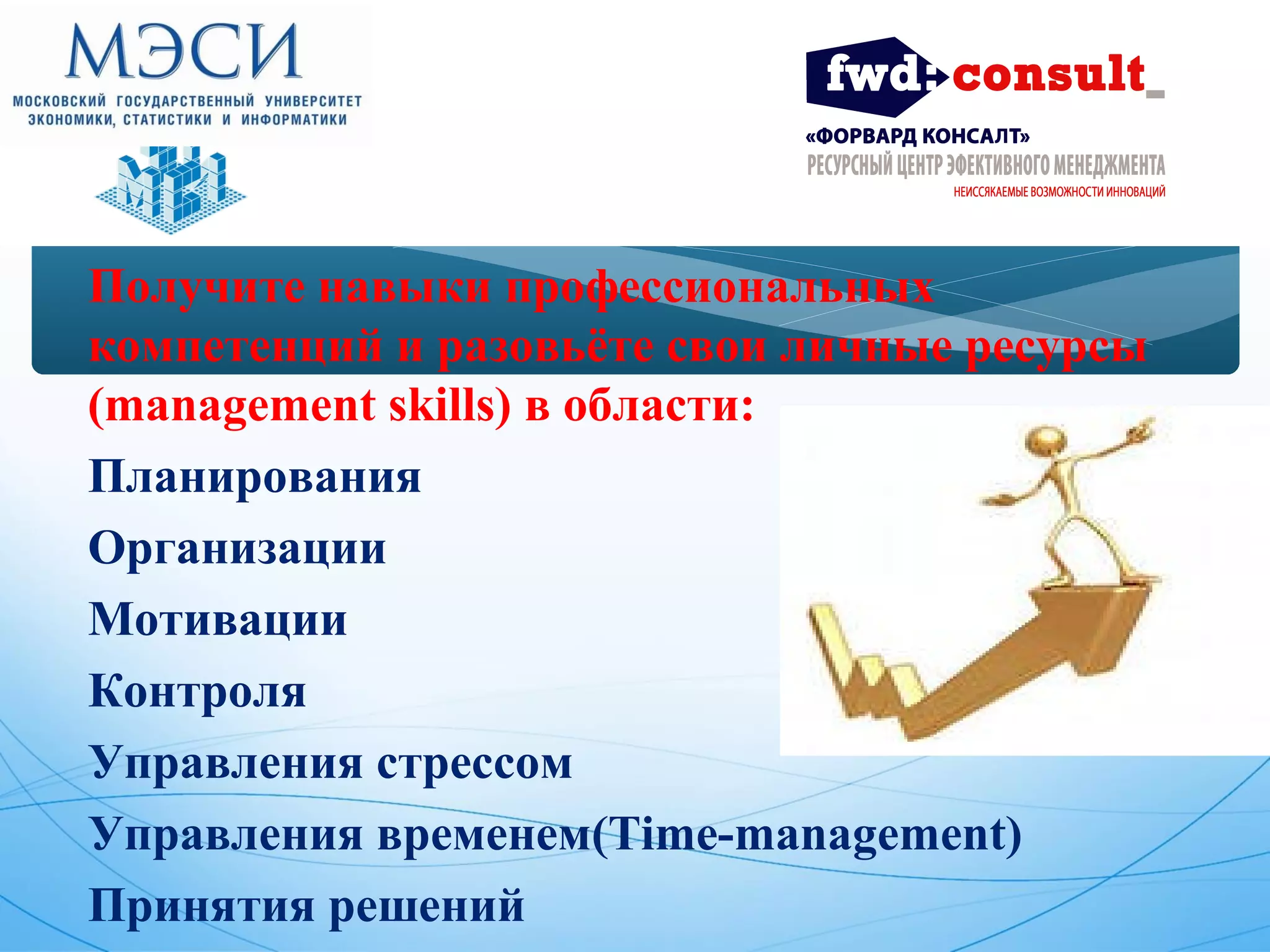 Получите навыки профессиональных 
компетенций и разовьёте свои личные ресурсы 
(management skills) в области: 
Планирования 
Организации 
Мотивации 
Контроля 
Управления стрессом 
Управления временем(Time-management) 
Принятия решений 
 