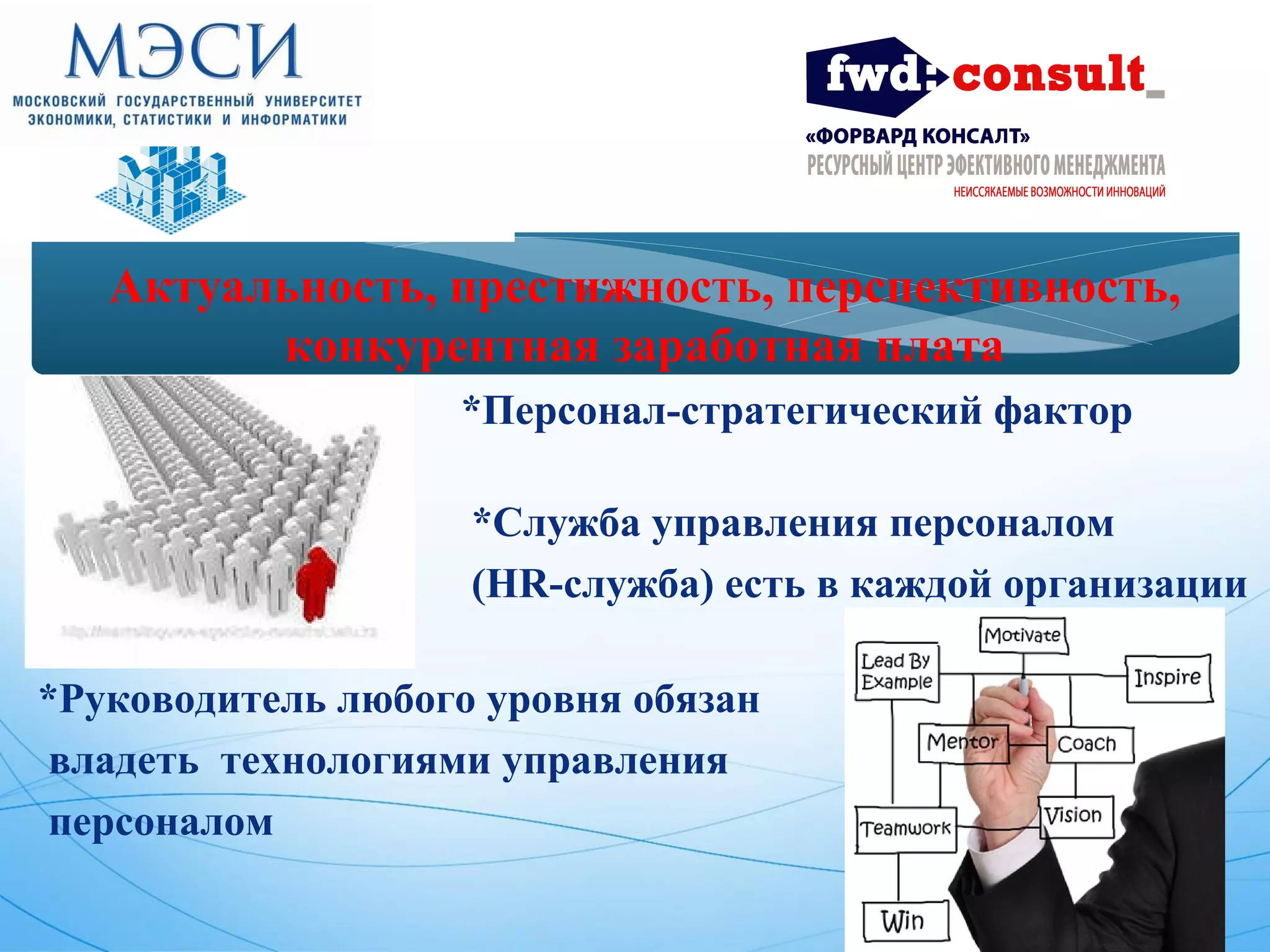 Актуальность, престижность, перспективность, 
конкурентная заработная плата 
*Персонал-стратегический фактор 
успеха компаний 
*Служба управления персоналом 
(HR-служба) есть в каждой организации 
*Руководитель любого уровня обязан 
владеть технологиями управления 
персоналом 
 