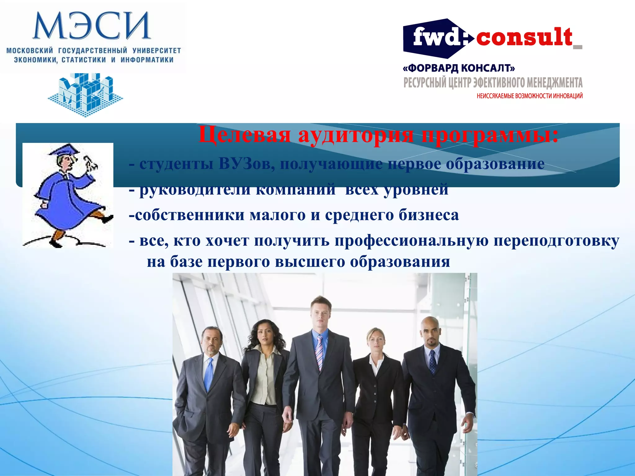 Целевая аудитория программы: 
- студенты ВУЗов, получающие первое образование 
- руководители компаний всех уровней 
-собственники малого и среднего бизнеса 
- все, кто хочет получить профессиональную переподготовку 
на базе первого высшего образования 
 