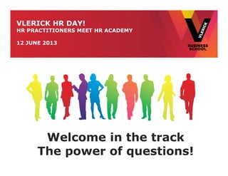 VLERICK HR DAY!
HR PRACTITIONERS MEET HR ACADEMY
12 JUNE 2013
Welcome in the track
The power of questions!
 