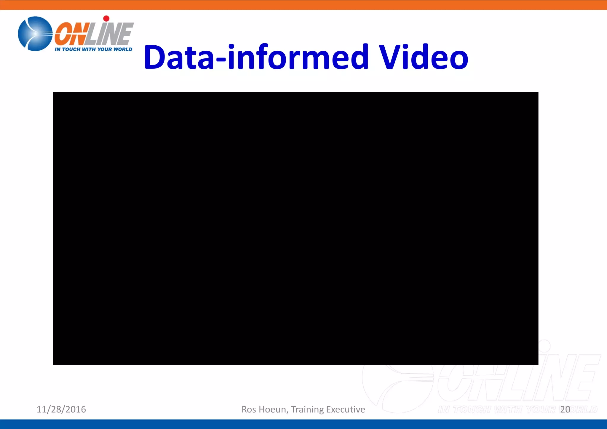 Data-informed Video
11/28/2016 Ros Hoeun, Training Executive 20
 
