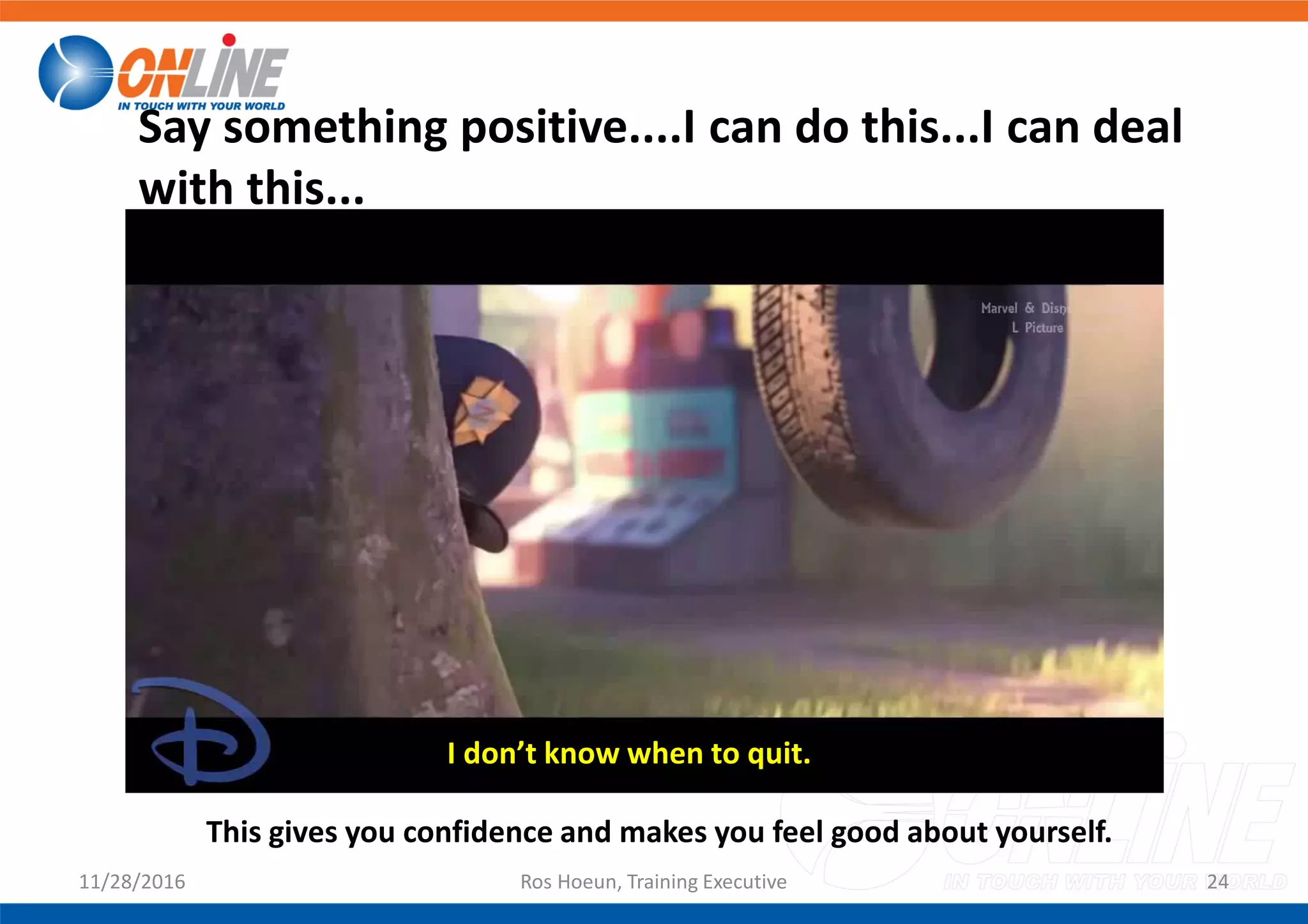 11/28/2016 Ros Hoeun, Training Executive 24
Say something positive....I can do this...I can deal
with this...
This gives you confidence and makes you feel good about yourself.
I don’t know when to quit.
 