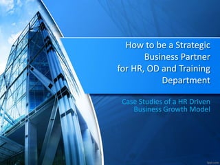 How to be a Strategic
Business Partner
for HR, OD and Training
Department
Case Studies of a HR Driven
Business Growth Model
 