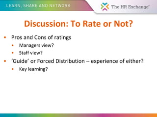 Discussion: To Rate or Not?
• Pros and Cons of ratings
• Managers view?
• Staff view?
• ‘Guide’ or Forced Distribution – experience of either?
• Key learning?
 