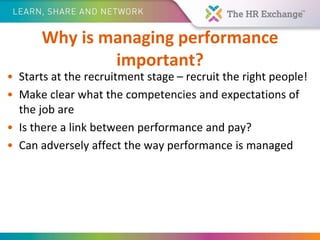Why is managing performance
important?
• Starts at the recruitment stage – recruit the right people!
• Make clear what the competencies and expectations of
the job are
• Is there a link between performance and pay?
• Can adversely affect the way performance is managed
 