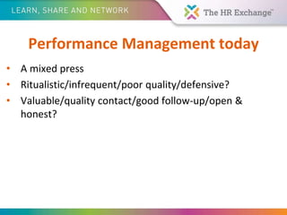Performance Management today
• A mixed press
• Ritualistic/infrequent/poor quality/defensive?
• Valuable/quality contact/good follow-up/open &
honest?
 