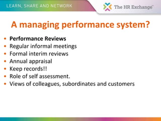 A managing performance system?
• Performance Reviews
• Regular informal meetings
• Formal interim reviews
• Annual appraisal
• Keep records!!
• Role of self assessment.
• Views of colleagues, subordinates and customers
 