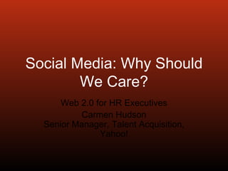 Social Media: Why Should We Care? Web 2.0 for HR Executives Carmen Hudson Senior Manager, Talent Acquisition, Yahoo! 