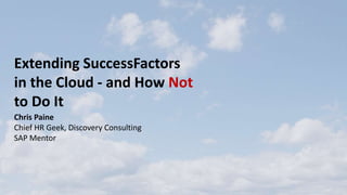 Extending SuccessFactors
in the Cloud - and How Not
to Do It
Chris Paine
Chief HR Geek, Discovery Consulting
SAP Mentor
 