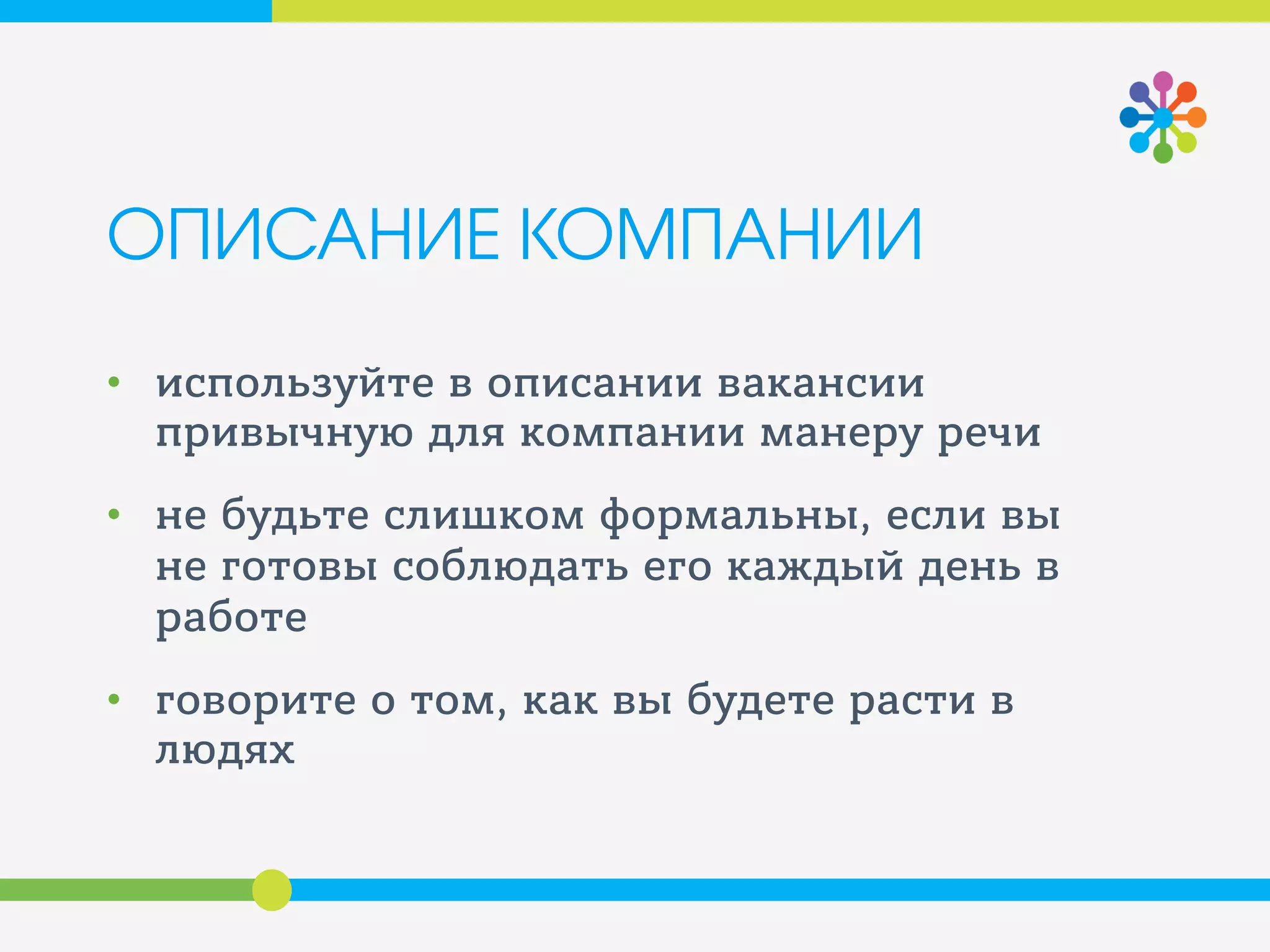 ОПИСАНИЕ КОМПАНИИ
• используйте в описании вакансии
привычную для компании манеру речи
• не будьте слишком формальны, если вы
не готовы соблюдать его каждый день в
работе
• говорите о том, как вы будете расти в
людях
 
