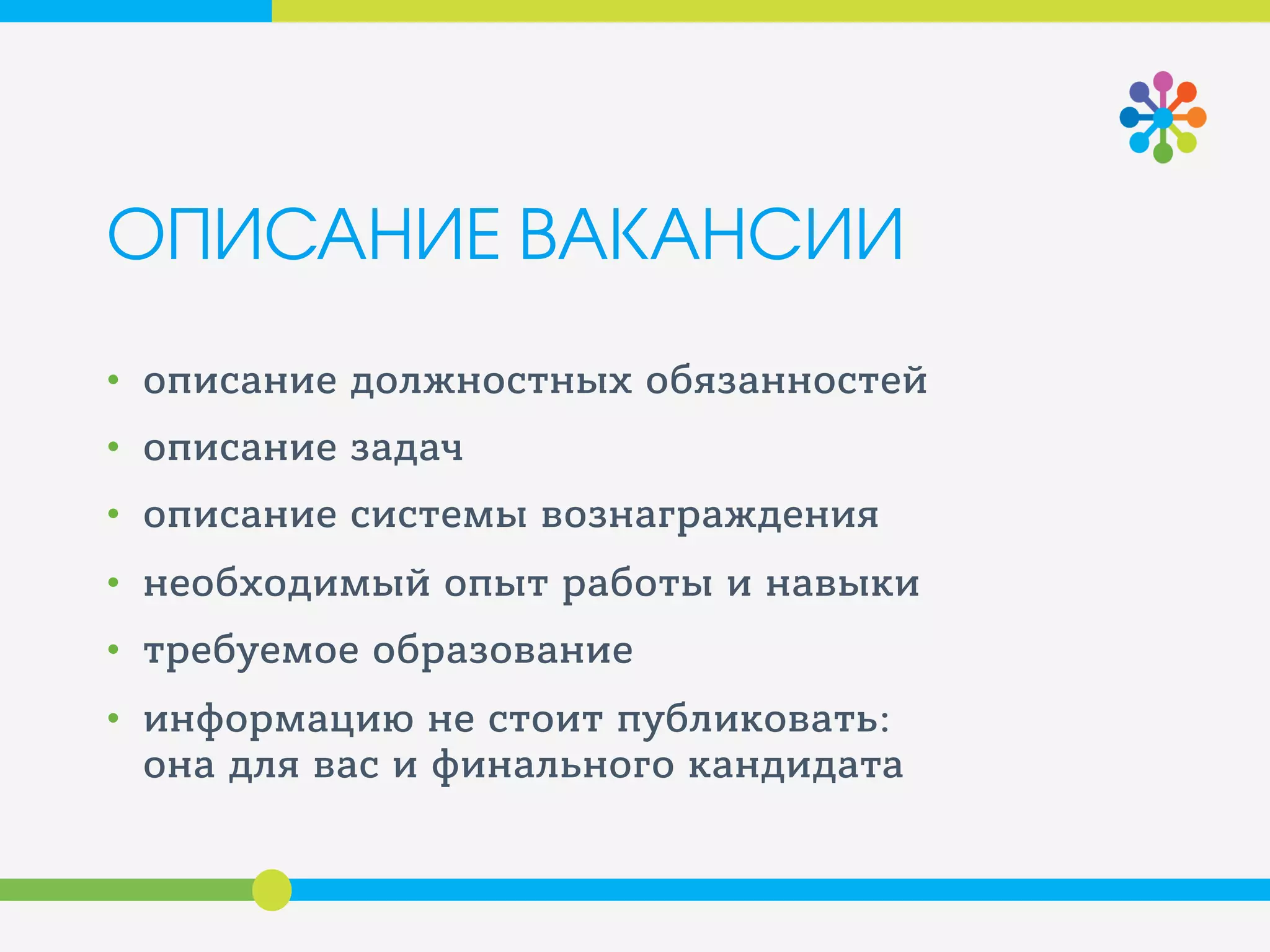 ОПИСАНИЕ ВАКАНСИИ
• описание должностных обязанностей
• описание задач
• описание системы вознаграждения
• необходимый опыт работы и навыки
• требуемое образование
• информацию не стоит публиковать:
она для вас и финального кандидата
 