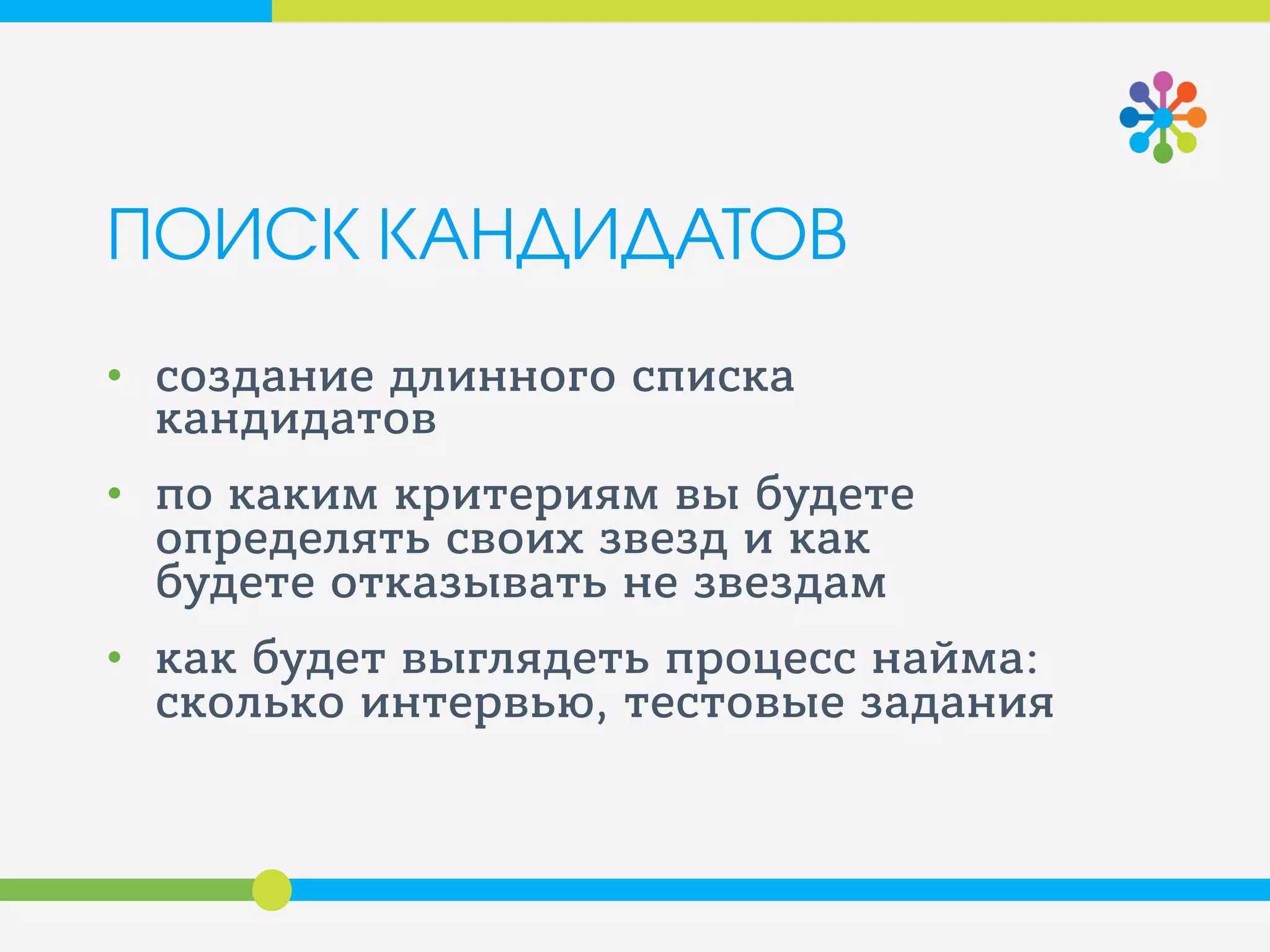ПОИСК КАНДИДАТОВ
• создание длинного списка
кандидатов
• по каким критериям вы будете
определять своих звезд и как
будете отказывать не звездам
• как будет выглядеть процесс найма:
сколько интервью, тестовые задания
 