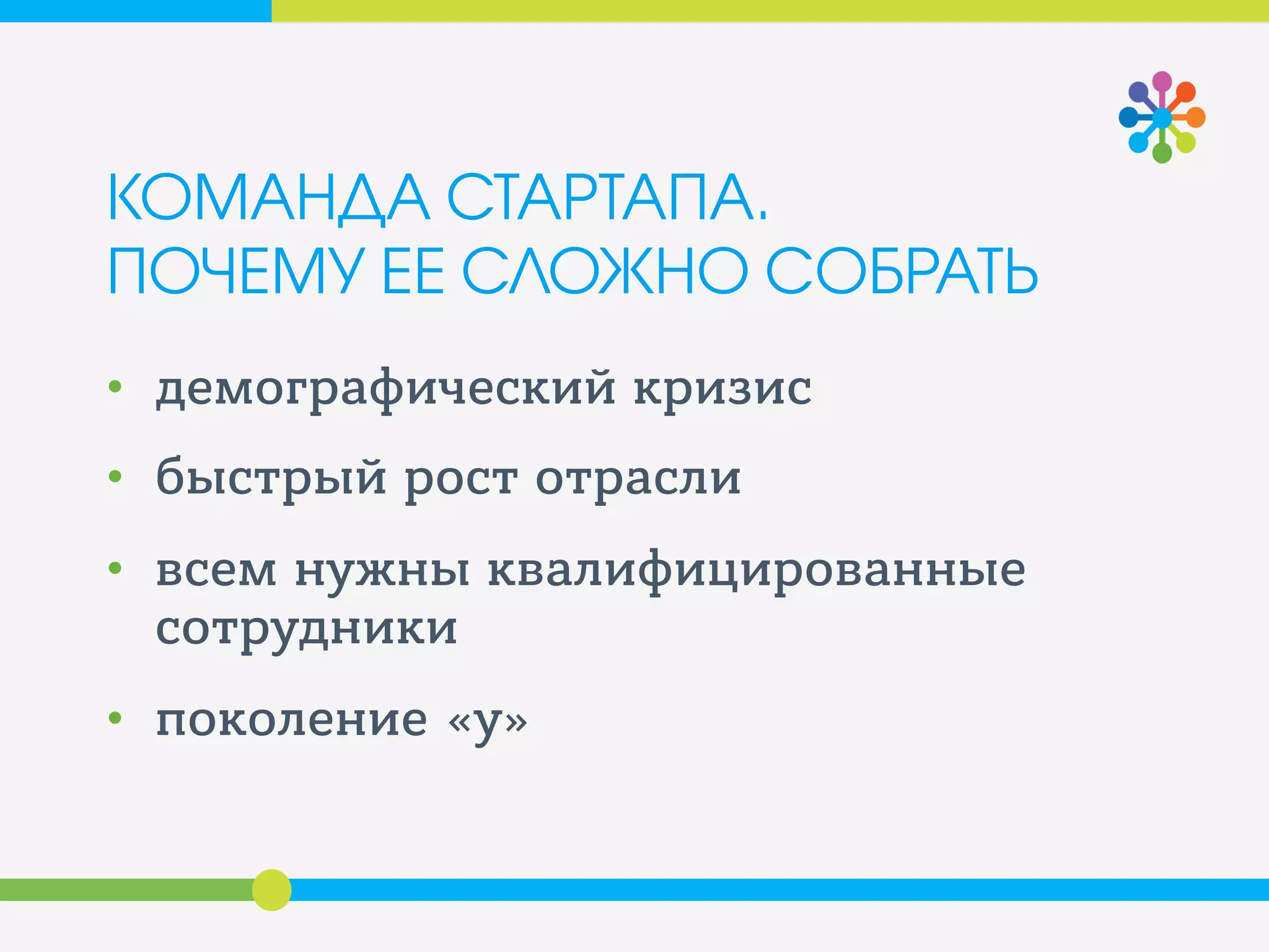 КОМАНДА СТАРТАПА.
ПОЧЕМУ ЕЕ СЛОЖНО СОБРАТЬ
• демографический кризис
• быстрый рост отрасли
• всем нужны квалифицированные
сотрудники
• поколение «y»
 
