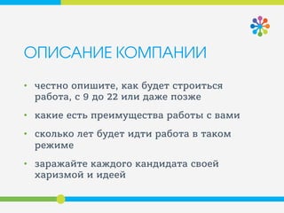 ОПИСАНИЕ КОМПАНИИ
• честно опишите, как будет строиться
работа, с 9 до 22 или даже позже
• какие есть преимущества работы с вами
• сколько лет будет идти работа в таком
режиме
• заражайте каждого кандидата своей
харизмой и идеей
 
