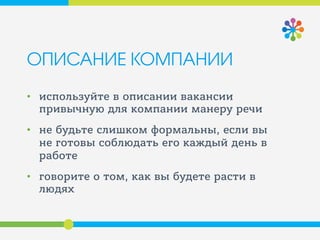 ОПИСАНИЕ КОМПАНИИ
• используйте в описании вакансии
привычную для компании манеру речи
• не будьте слишком формальны, если вы
не готовы соблюдать его каждый день в
работе
• говорите о том, как вы будете расти в
людях
 