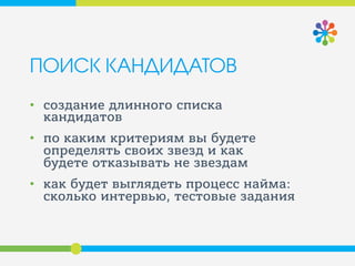 ПОИСК КАНДИДАТОВ
• создание длинного списка
кандидатов
• по каким критериям вы будете
определять своих звезд и как
будете отказывать не звездам
• как будет выглядеть процесс найма:
сколько интервью, тестовые задания
 