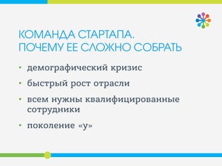 КОМАНДА СТАРТАПА.
ПОЧЕМУ ЕЕ СЛОЖНО СОБРАТЬ
• демографический кризис
• быстрый рост отрасли
• всем нужны квалифицированные
сотрудники
• поколение «y»
 