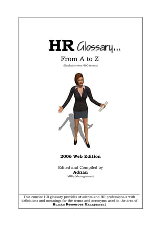 (Explains over 900 terms)
2006 Web Edition
Edited and Compiled by
Adnan
MBA (Management)
From A to Z
This concise HR glossary provides students and HR professionals with
definitions and meanings for the terms and acronyms used in the area of
Human Resources Management
HR
 