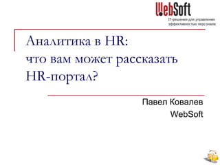 Аналитика в HR:
что вам может рассказать
HR-портал?
Павел Ковалев
WebSoft
 