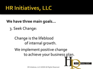 We have three main goals… 3. Seek Change:  Change is the lifeblood   of internal growth.    We implement positive change  to achieve your business plan. HR Initiatives, LLC ©2009 All Rights Reserved 