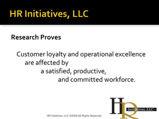 Research Proves Customer loyalty and operational excellence  are affected by  a satisfied, productive,    and committed workforce. HR Initiatives, LLC ©2009 All Rights Reserved 