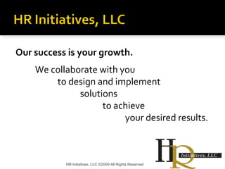 Our success is your growth. We collaborate with you  to design and implement  solutions  to achieve  your desired results.    HR Initiatives, LLC ©2009 All Rights Reserved 
