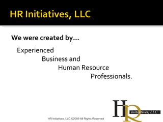 We were created by… Experienced  Business and Human Resource  Professionals. HR Initiatives, LLC ©2009 All Rights Reserved 