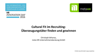 Cultural Fit im Recruiting:
Überzeugungstäter finden und gewinnen
Christoph Athanas,
meta HR Unternehmensberatung GmbH
© 2...