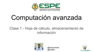 Computación avanzada
Clase 1 - Hoja de cálculo, almacenamiento de
información
@hectorrevelo
@Eol3Ec
 