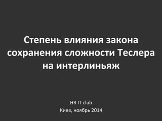 Степень 
влияния 
закона 
сохранения 
сложности 
Теслера 
на 
интерлиньяж 
HR 
IT 
club 
Киев, 
ноябрь 
2014 
 