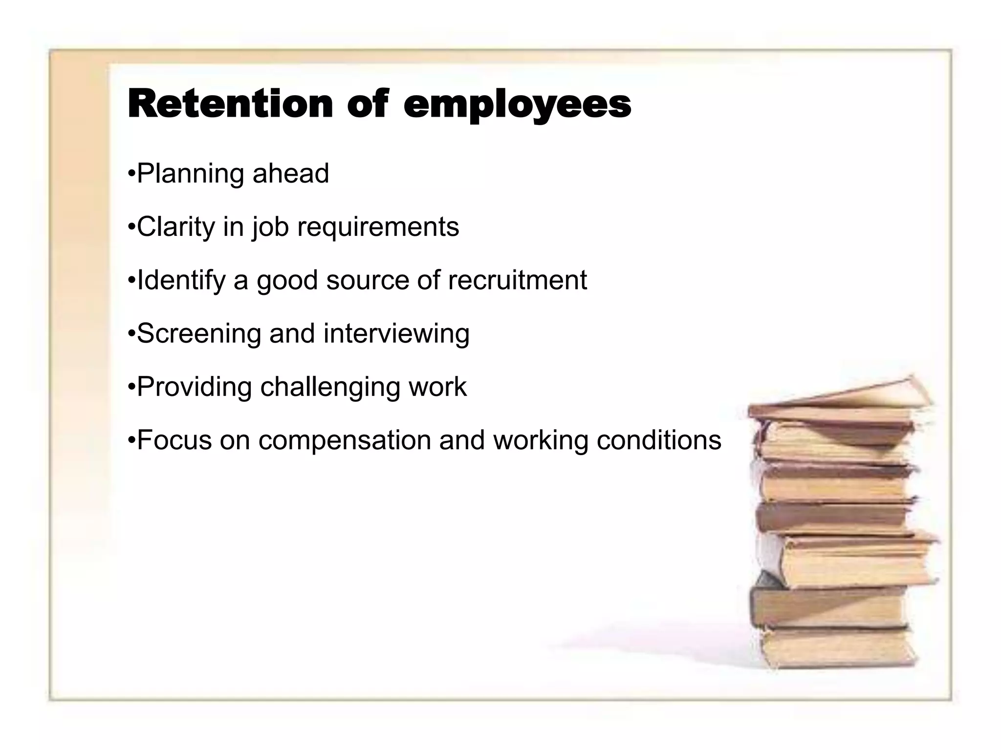 Retention of employees
•Planning ahead
•Clarity in job requirements
•Identify a good source of recruitment
•Screening and interviewing
•Providing challenging work
•Focus on compensation and working conditions
 