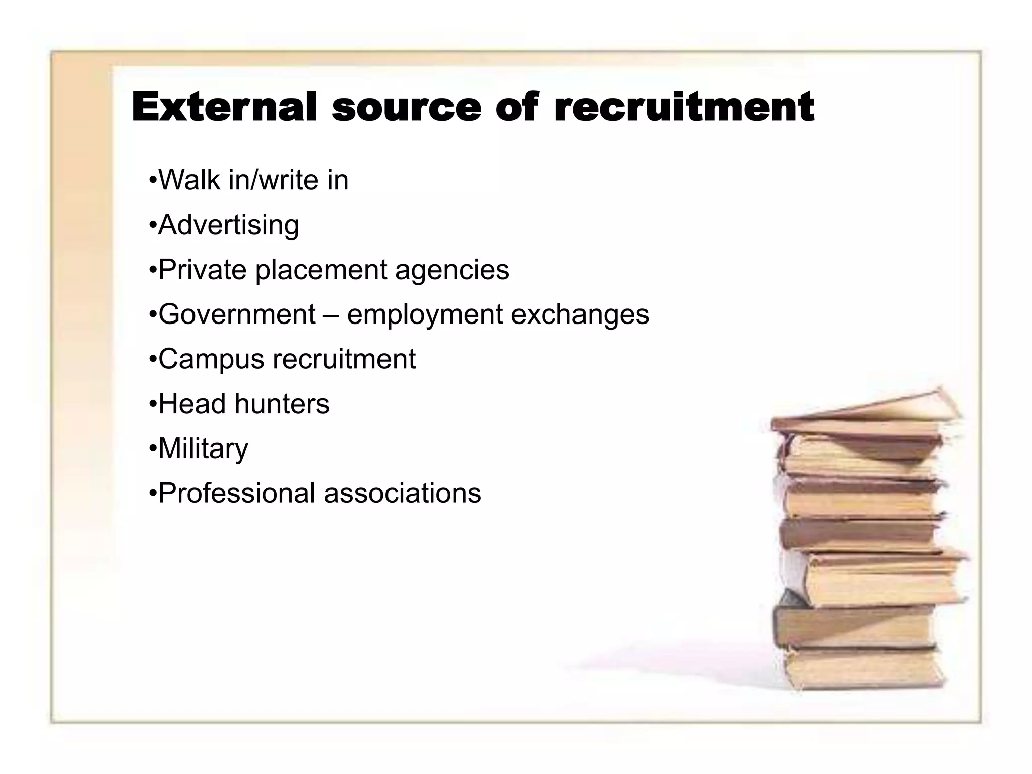 External source of recruitment
•Walk in/write in
•Advertising
•Private placement agencies
•Government – employment exchanges
•Campus recruitment
•Head hunters
•Military
•Professional associations
 
