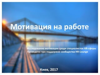 Исследование мотивации среди специалистов HR-сферы
Проведено при поддержке сообщества HR-Lounge
Мотивация на работе
Киев, 2017
 