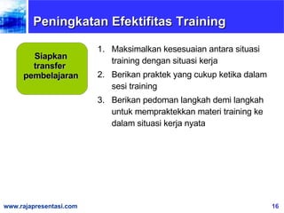 Maksimalkan kesesuaian antara situasi training dengan situasi kerja Berikan praktek yang cukup ketika dalam sesi training Berikan pedoman langkah demi langkah untuk mempraktekkan materi training ke dalam situasi kerja nyata Siapkan transfer  pembelajaran Peningkatan Efektifitas Training 