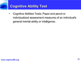 Cognitive Ability Test Cognitive Abilities Tests: Paper and pencil or individualized assessment measures of an individual's general mental ability or intelligence.  